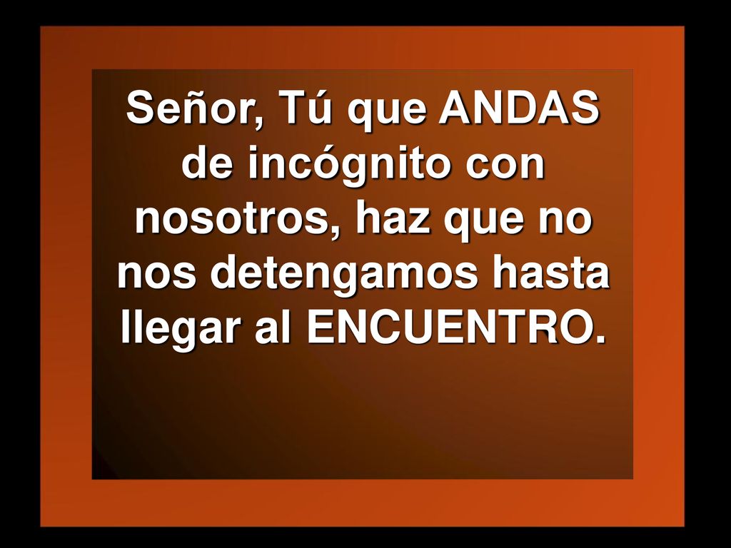 Señor, Tú que ANDAS de incógnito con nosotros, haz que no nos detengamos hasta llegar al ENCUENTRO.