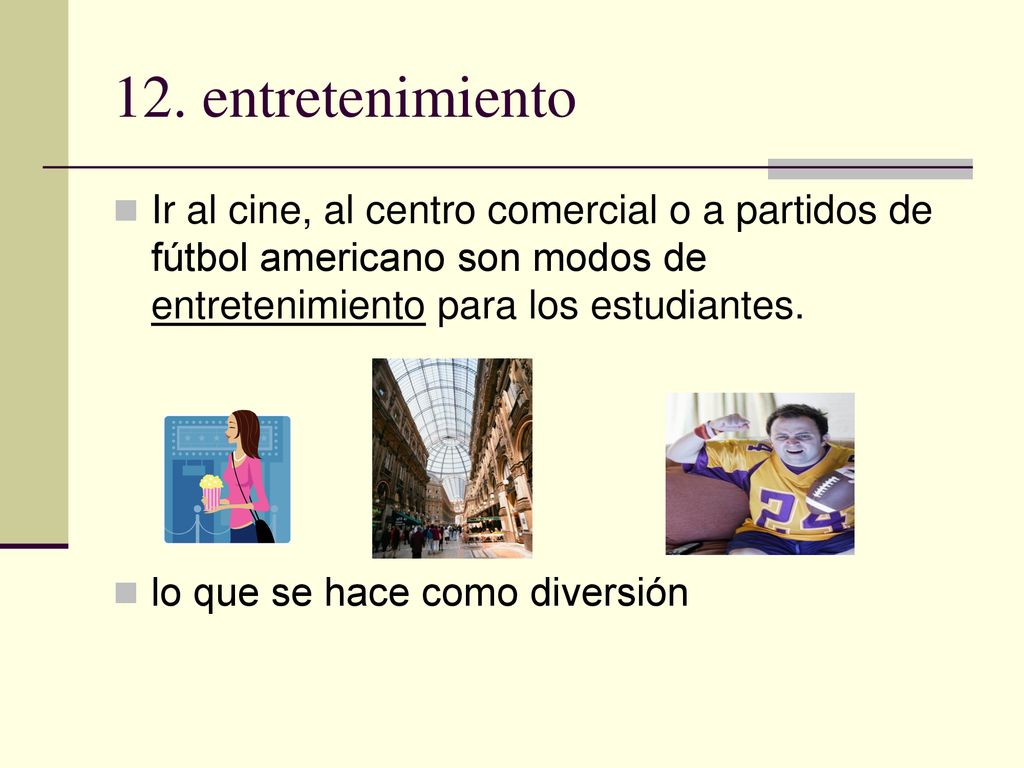 12. entretenimiento Ir al cine, al centro comercial o a partidos de fútbol americano son modos de entretenimiento para los estudiantes.