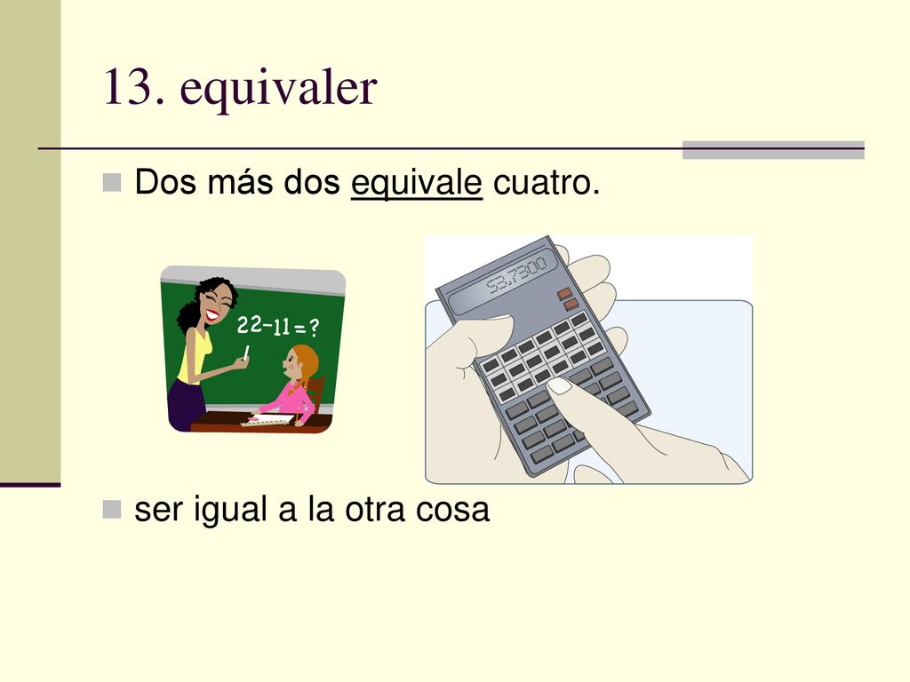 13. equivaler Dos más dos equivale cuatro. ser igual a la otra cosa
