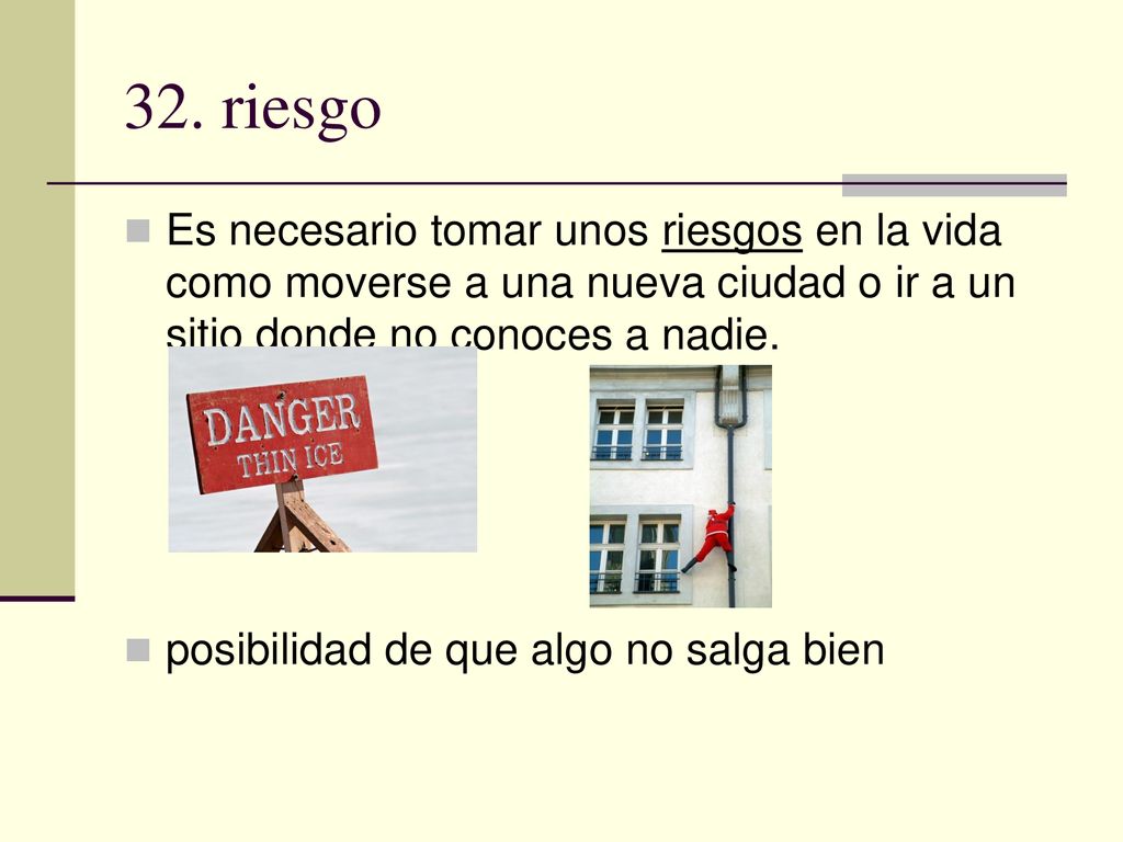 32. riesgo Es necesario tomar unos riesgos en la vida como moverse a una nueva ciudad o ir a un sitio donde no conoces a nadie.
