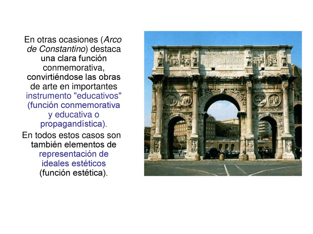En otras ocasiones (Arco de Constantino) destaca una clara función conmemorativa, convirtiéndose las obras de arte en importantes instrumento educativos (función conmemorativa y educativa o propagandística).