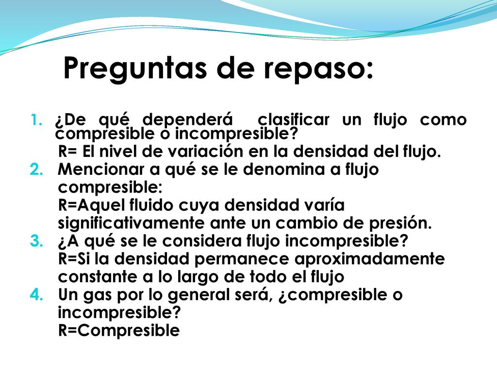Preguntas de repaso: ¿De qué dependerá clasificar un flujo como compresible o incompresible R= El nivel de variación en la densidad del flujo.