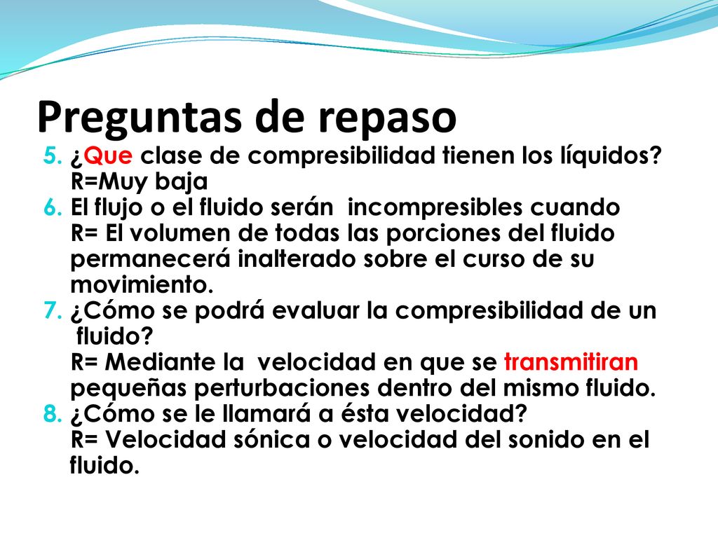Preguntas de repaso 5. ¿Que clase de compresibilidad tienen los líquidos R=Muy baja. 6. El flujo o el fluido serán incompresibles cuando.