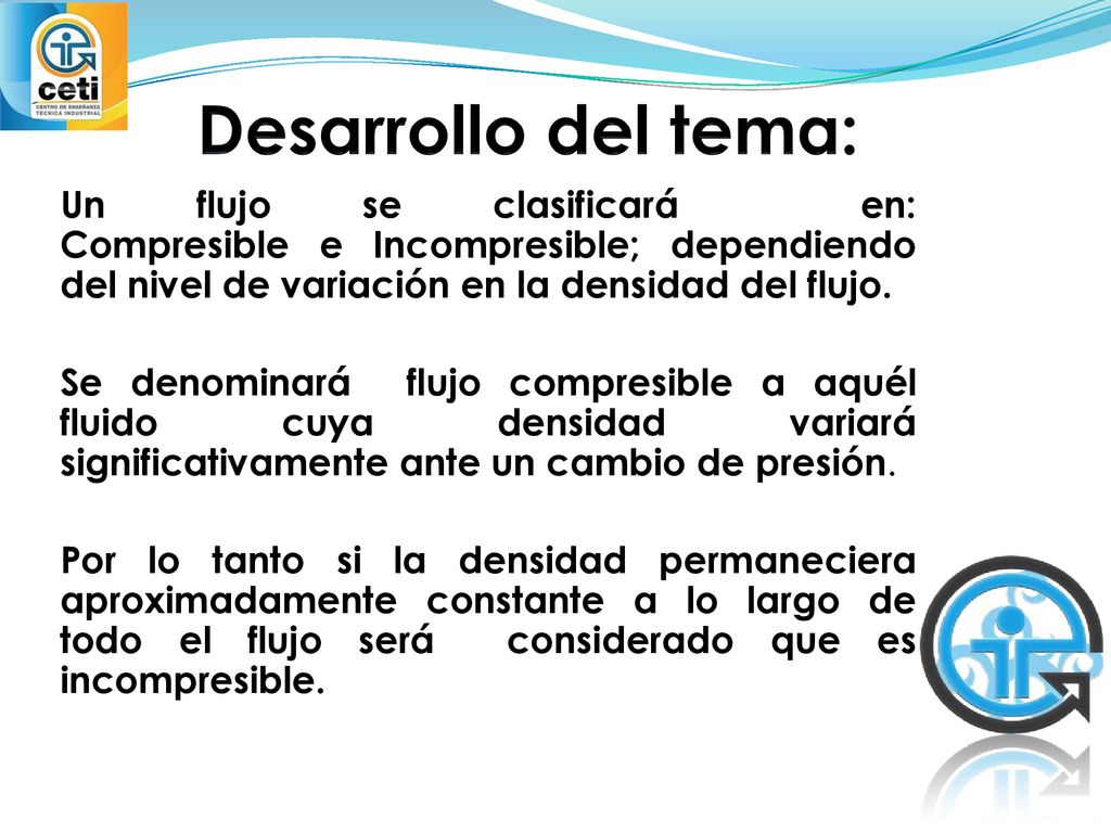 Desarrollo del tema: Un flujo se clasificará en: Compresible e Incompresible; dependiendo del nivel de variación en la densidad del flujo.
