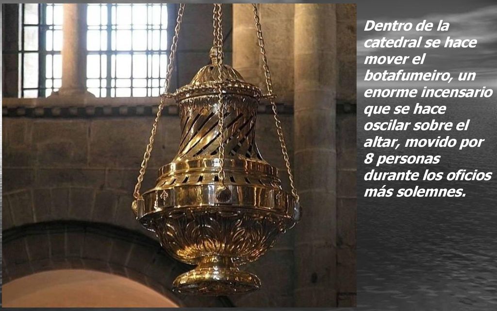 Dentro de la catedral se hace mover el botafumeiro, un enorme incensario que se hace oscilar sobre el altar, movido por 8 personas durante los oficios más solemnes.