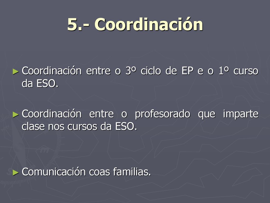 5.- Coordinación Coordinación entre o 3º ciclo de EP e o 1º curso da ESO. Coordinación entre o profesorado que imparte clase nos cursos da ESO.