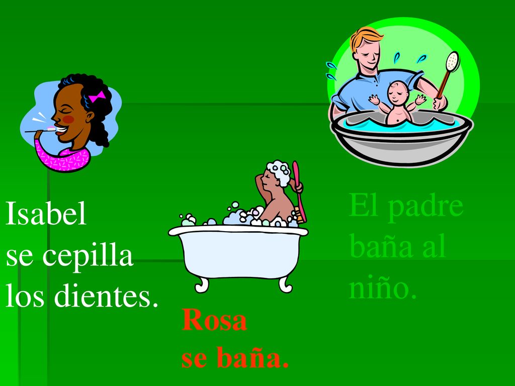 El padre baña al niño. Isabel se cepilla los dientes. Rosa se baña.