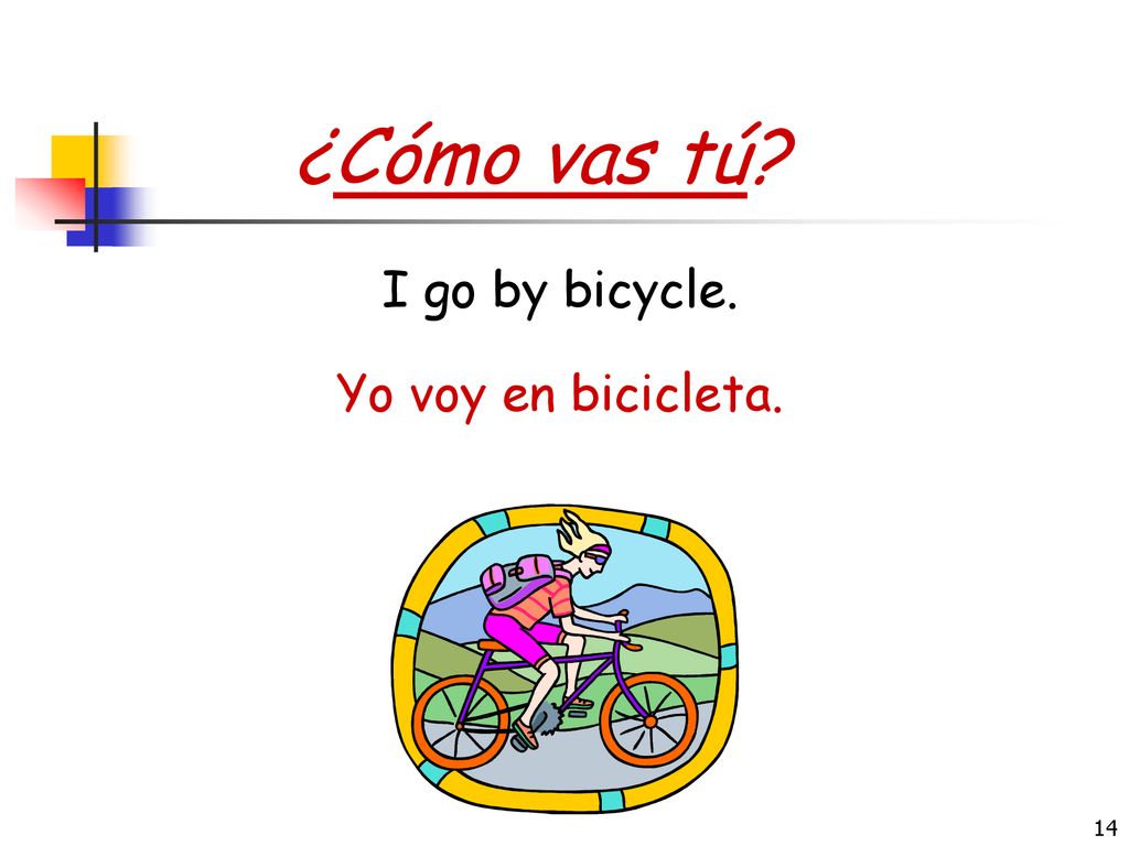 ¿Cómo vas tú I go by bicycle. Yo voy en bicicleta.