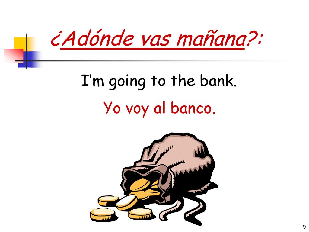 ¿Adónde vas mañana : I’m going to the bank. Yo voy al banco.