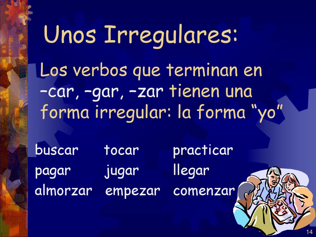 Unos Irregulares: Los verbos que terminan en –car, –gar, –zar tienen una forma irregular: la forma yo
