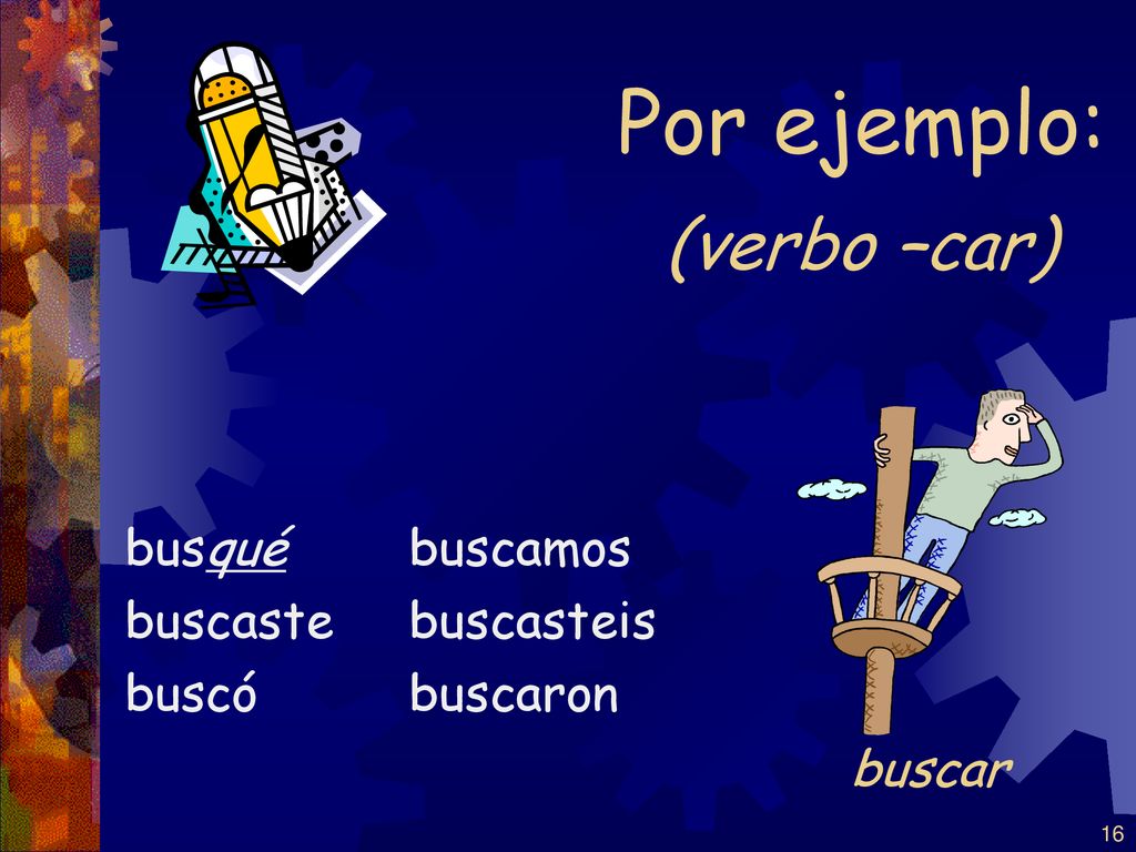 Por ejemplo: (verbo –car) buscar busqué buscaste buscó buscamos