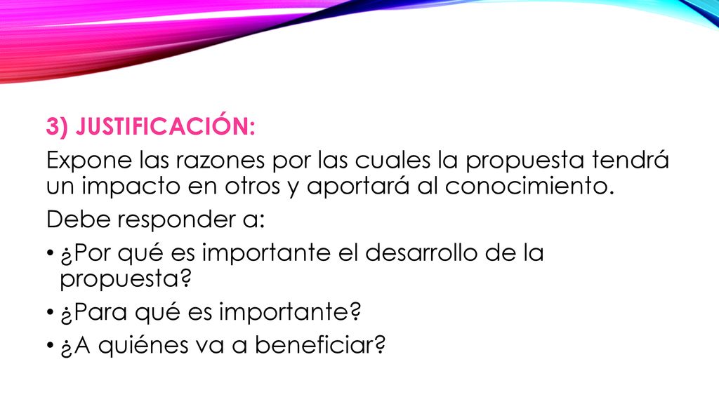 3) JUSTIFICACIÓN: Expone las razones por las cuales la propuesta tendrá un impacto en otros y aportará al conocimiento.