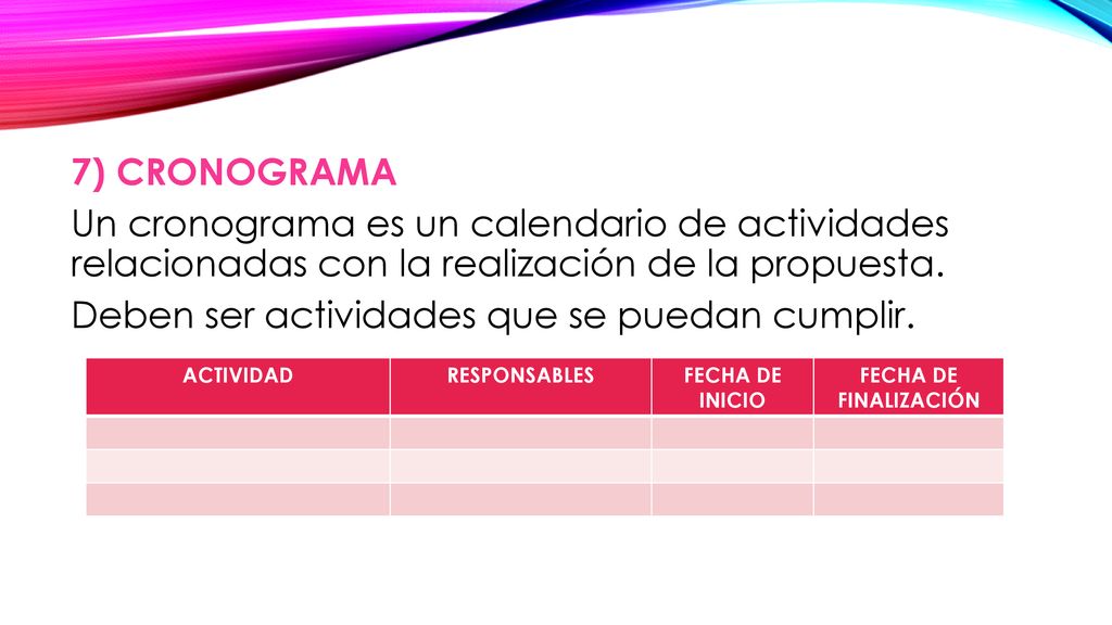 7) CRONOGRAMA Un cronograma es un calendario de actividades relacionadas con la realización de la propuesta. Deben ser actividades que se puedan cumplir.
