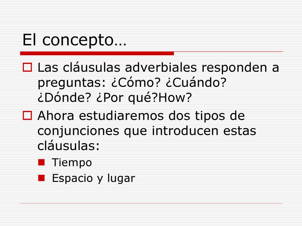 El concepto… Las cláusulas adverbiales responden a preguntas: ¿Cómo ¿Cuándo ¿Dónde ¿Por qué How