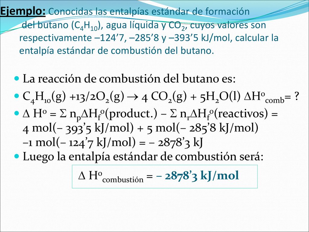 Ejemplo: Conocidas las entalpías estándar de formación del butano (C4H10), agua líquida y CO2, cuyos valores son respectivamente –124’7, –285’8 y –393’5 kJ/mol, calcular la entalpía estándar de combustión del butano.