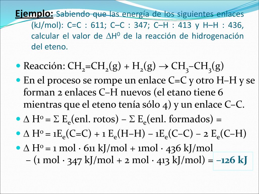 Ejemplo: Sabiendo que las energía de los siguientes enlaces (kJ/mol): C=C : 611; C–C : 347; C–H : 413 y H–H : 436, calcular el valor de H0 de la reacción de hidrogenación del eteno.