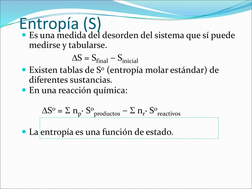 Entropía (S) Es una medida del desorden del sistema que sí puede medirse y tabularse. S = Sfinal – Sinicial.