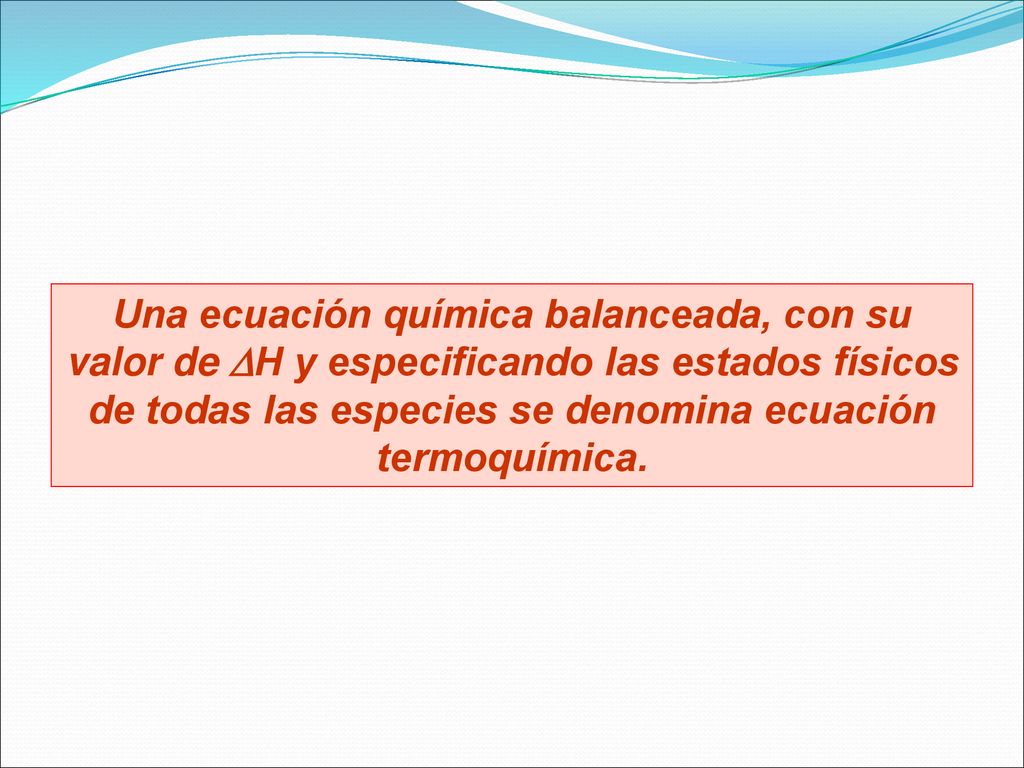 Una ecuación química balanceada, con su valor de H y especificando las estados físicos de todas las especies se denomina ecuación termoquímica.