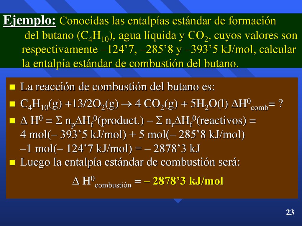 Ejemplo: Conocidas las entalpías estándar de formación del butano (C4H10), agua líquida y CO2, cuyos valores son respectivamente –124’7, –285’8 y –393’5 kJ/mol, calcular la entalpía estándar de combustión del butano.