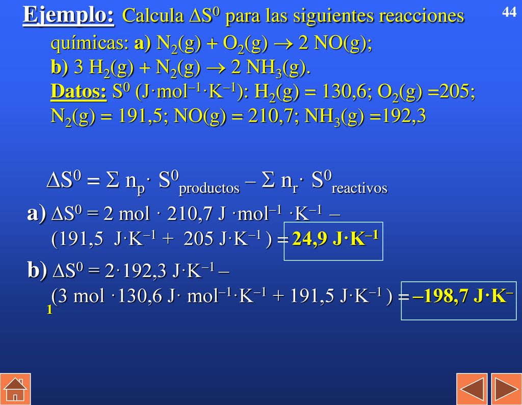 Ejemplo: Calcula S0 para las siguientes reacciones químicas: a) N2(g) + O2(g)  2 NO(g); b) 3 H2(g) + N2(g)  2 NH3(g). Datos: S0 (J·mol–1·K–1): H2(g) = 130,6; O2(g) =205; N2(g) = 191,5; NO(g) = 210,7; NH3(g) =192,3