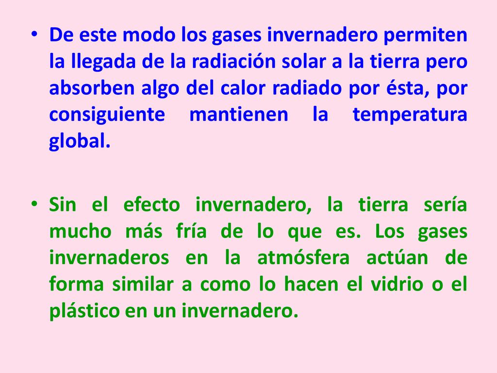 De este modo los gases invernadero permiten la llegada de la radiación solar a la tierra pero absorben algo del calor radiado por ésta, por consiguiente mantienen la temperatura global.
