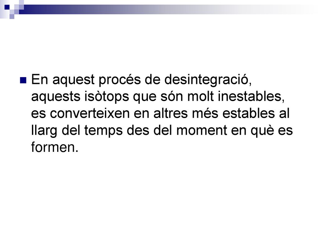 En aquest procés de desintegració, aquests isòtops que són molt inestables, es converteixen en altres més estables al llarg del temps des del moment en què es formen.