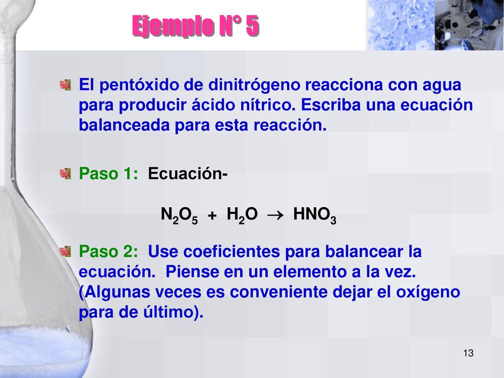 Ejemplo N° 5 El pentóxido de dinitrógeno reacciona con agua para producir ácido nítrico. Escriba una ecuación balanceada para esta reacción.