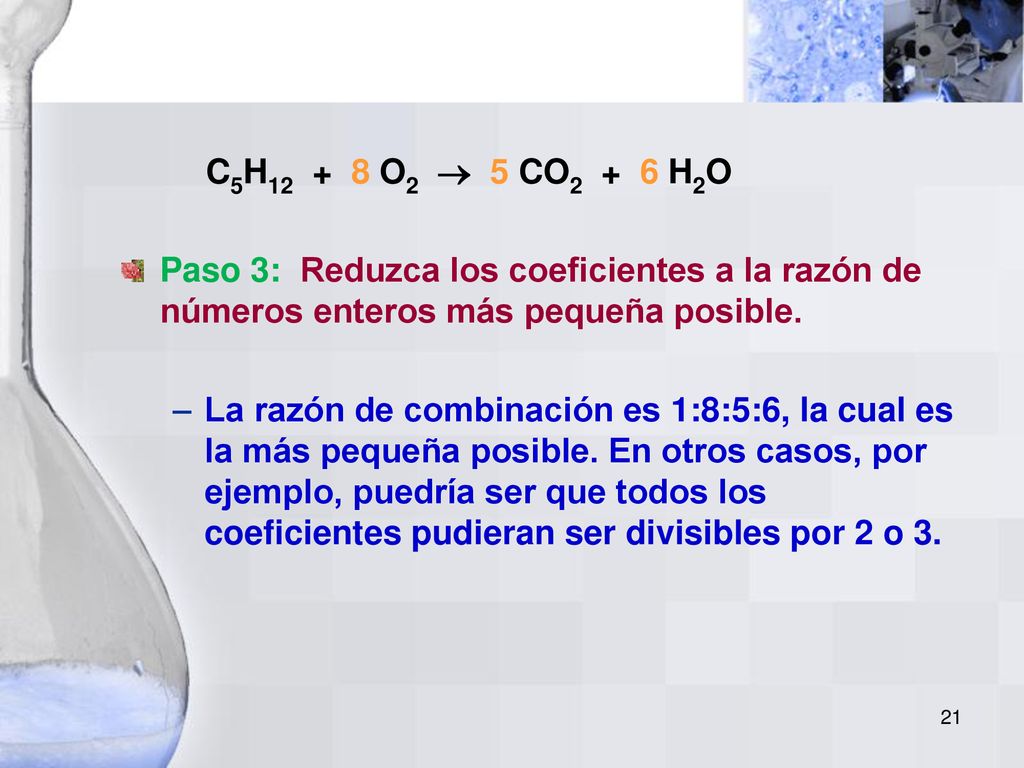 C5H O2  5 CO2 + 6 H2O Paso 3: Reduzca los coeficientes a la razón de números enteros más pequeña posible.