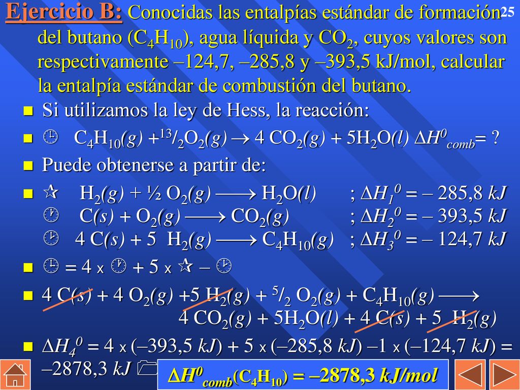 Ejercicio B: Conocidas las entalpías estándar de formación del butano (C4H10), agua líquida y CO2, cuyos valores son respectivamente –124,7, –285,8 y –393,5 kJ/mol, calcular la entalpía estándar de combustión del butano.