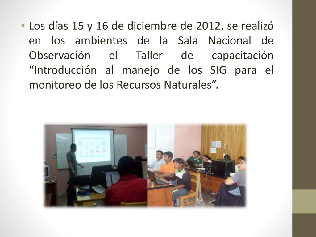 Los días 15 y 16 de diciembre de 2012, se realizó en los ambientes de la Sala Nacional de Observación el Taller de capacitación Introducción al manejo de los SIG para el monitoreo de los Recursos Naturales .