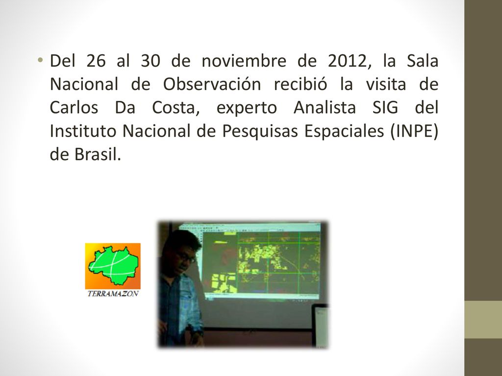 Del 26 al 30 de noviembre de 2012, la Sala Nacional de Observación recibió la visita de Carlos Da Costa, experto Analista SIG del Instituto Nacional de Pesquisas Espaciales (INPE) de Brasil.