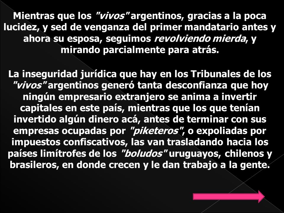 Mientras que los vivos argentinos, gracias a la poca lucidez, y sed de venganza del primer mandatario antes y ahora su esposa, seguimos revolviendo mierda, y mirando parcialmente para atrás.