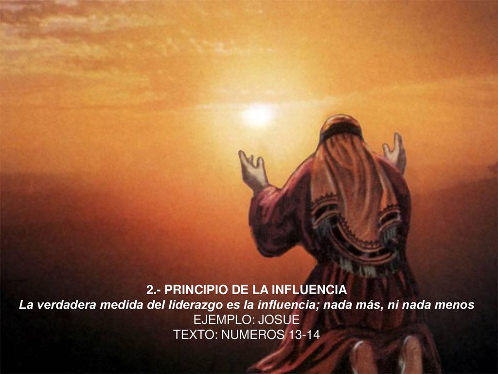2.- PRINCIPIO DE LA INFLUENCIA La verdadera medida del liderazgo es la influencia; nada más, ni nada menos EJEMPLO: JOSUE TEXTO: NUMEROS 13-14