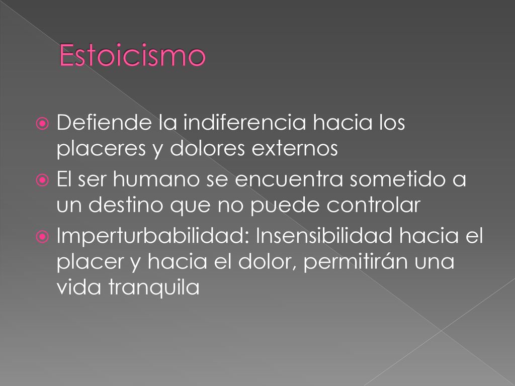 Estoicismo Defiende la indiferencia hacia los placeres y dolores externos. El ser humano se encuentra sometido a un destino que no puede controlar.