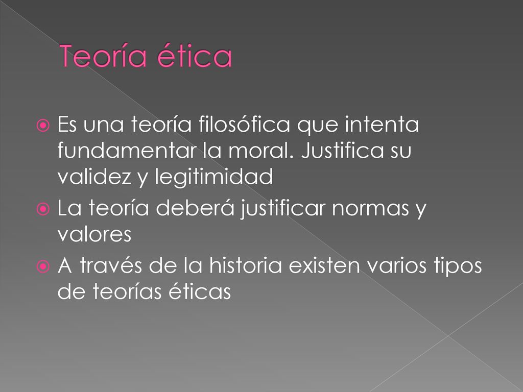 Teoría ética Es una teoría filosófica que intenta fundamentar la moral. Justifica su validez y legitimidad.