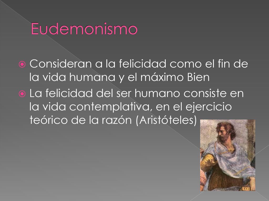 Eudemonismo Consideran a la felicidad como el fin de la vida humana y el máximo Bien.