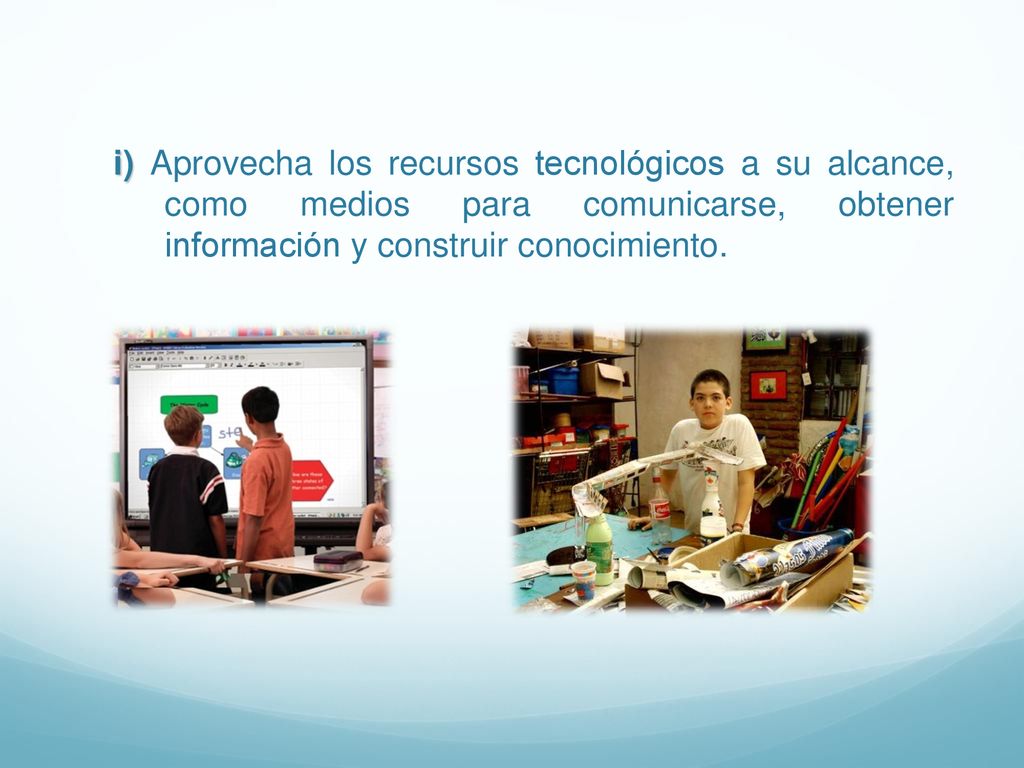 i) Aprovecha los recursos tecnológicos a su alcance, como medios para comunicarse, obtener información y construir conocimiento.