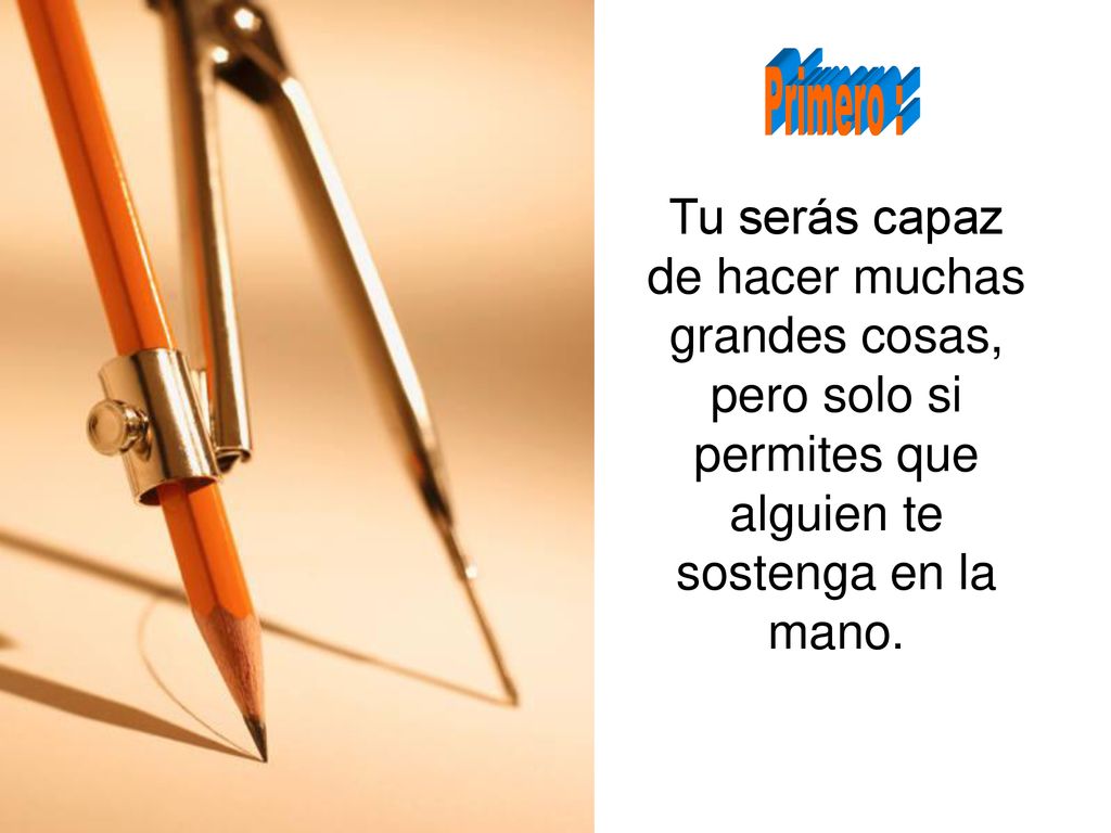 Primero : Tu serás capaz de hacer muchas grandes cosas, pero solo si permites que alguien te sostenga en la mano.
