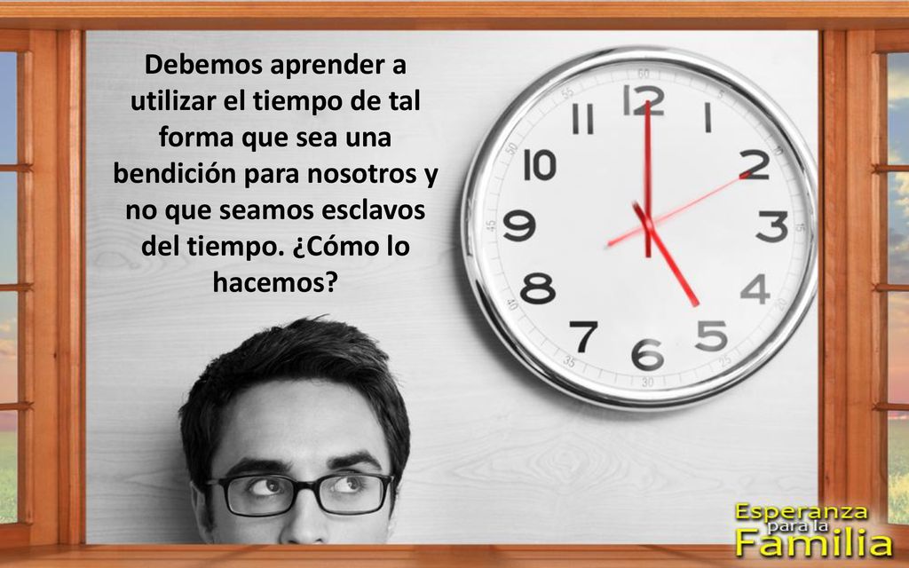 Debemos aprender a utilizar el tiempo de tal forma que sea una bendición para nosotros y no que seamos esclavos del tiempo.