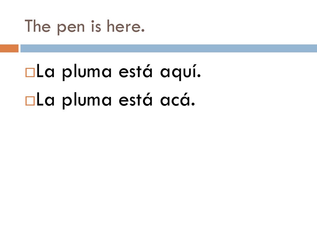 The pen is here. La pluma está aquí. La pluma está acá.