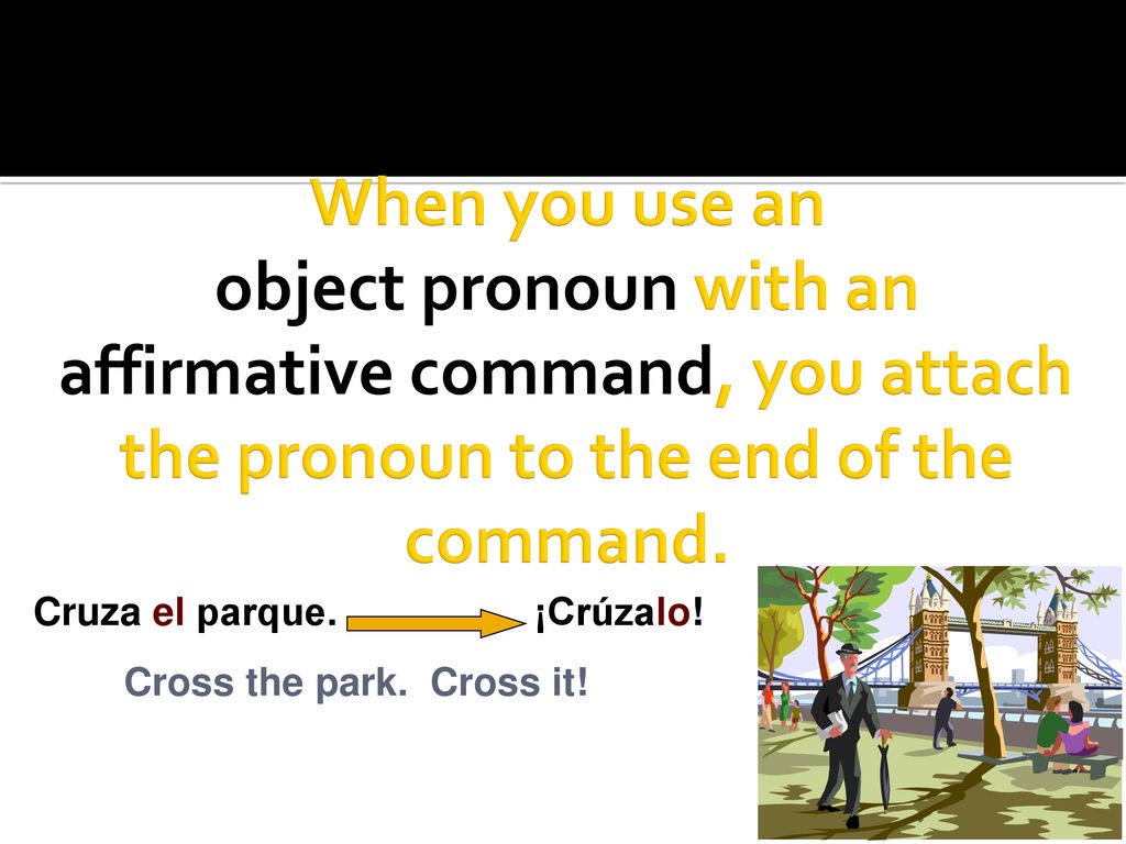 When you use an object pronoun with an affirmative command, you attach the pronoun to the end of the command.