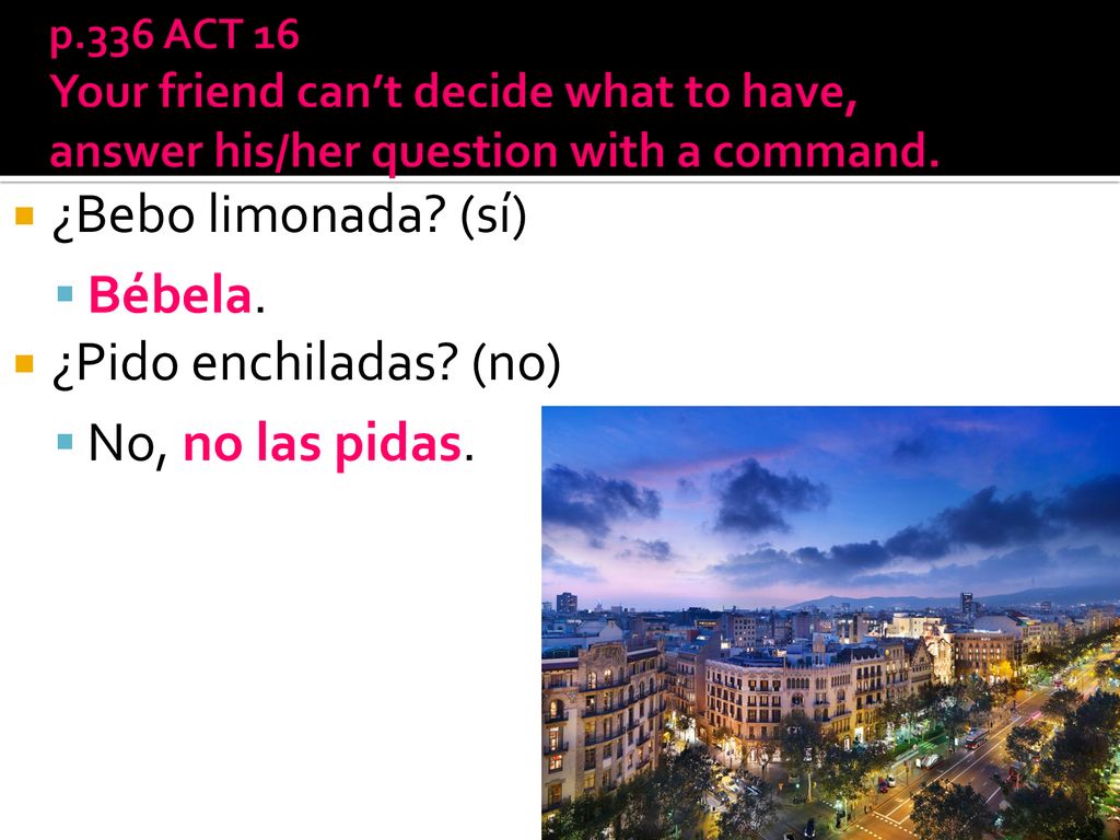¿Bebo limonada (sí) Bébela. ¿Pido enchiladas (no) No, no las pidas.