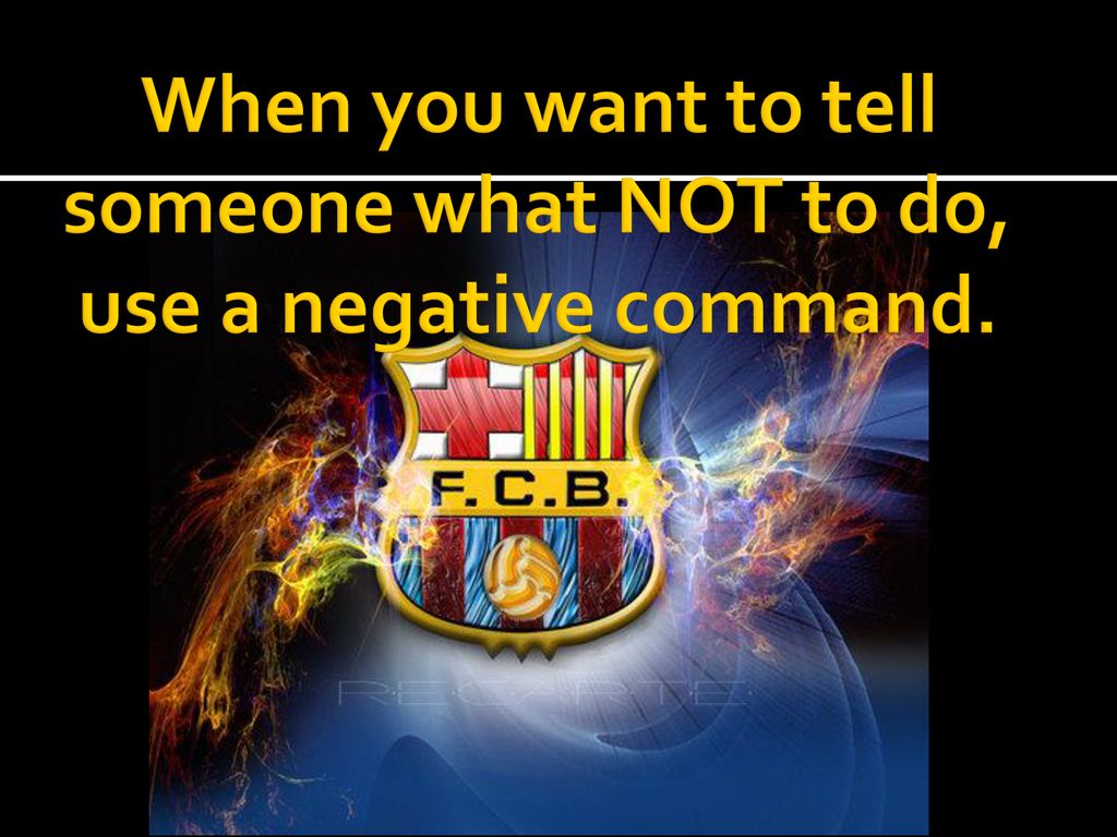When you want to tell someone what NOT to do, use a negative command.