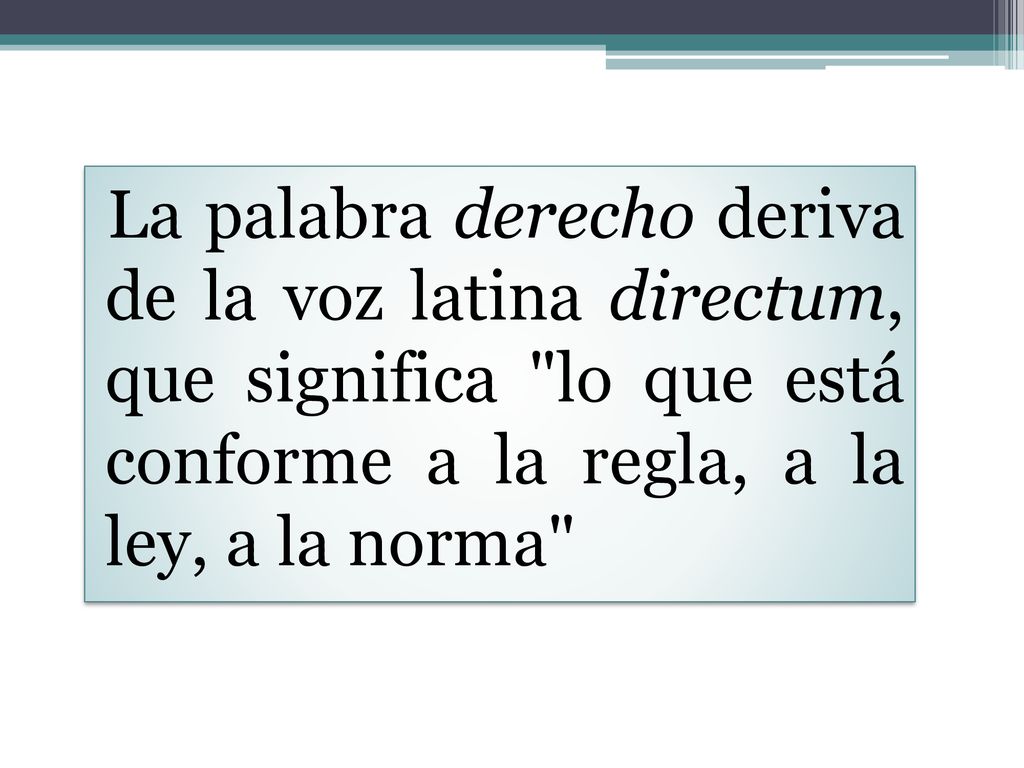 La palabra derecho deriva de la voz latina directum, que significa lo que está conforme a la regla, a la ley, a la norma