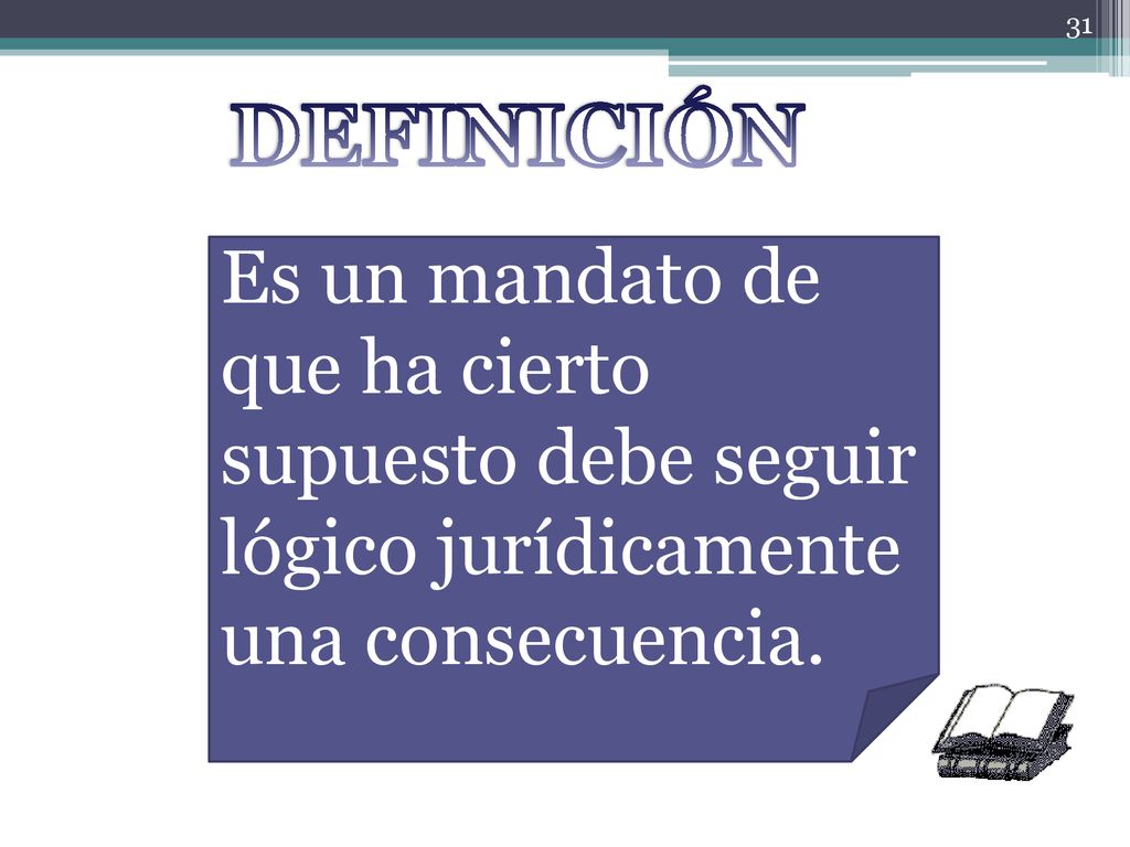 DEFINICIÓN Es un mandato de que ha cierto supuesto debe seguir lógico jurídicamente una consecuencia.