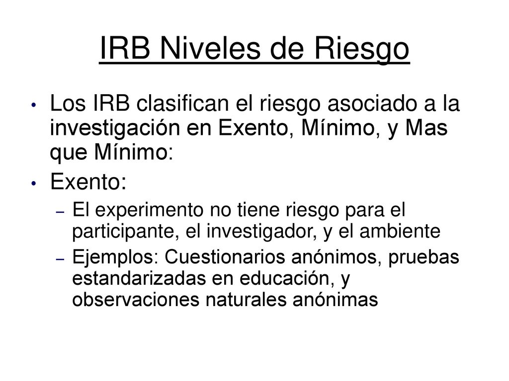 IRB Niveles de Riesgo Los IRB clasifican el riesgo asociado a la investigación en Exento, Mínimo, y Mas que Mínimo: