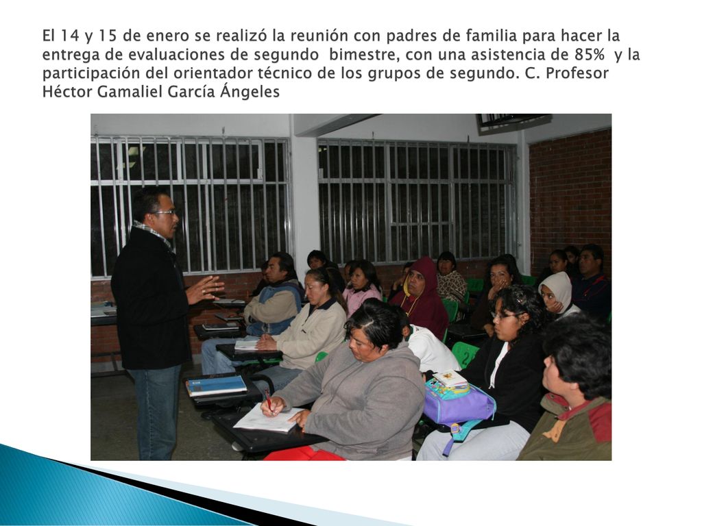 El 14 y 15 de enero se realizó la reunión con padres de familia para hacer la entrega de evaluaciones de segundo bimestre, con una asistencia de 85% y la participación del orientador técnico de los grupos de segundo.
