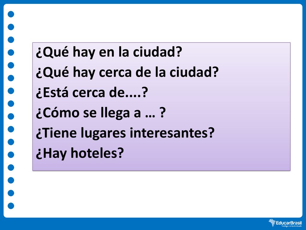 ¿Qué hay en la ciudad ¿Qué hay cerca de la ciudad ¿Está cerca de.... ¿Cómo se llega a … ¿Tiene lugares interesantes