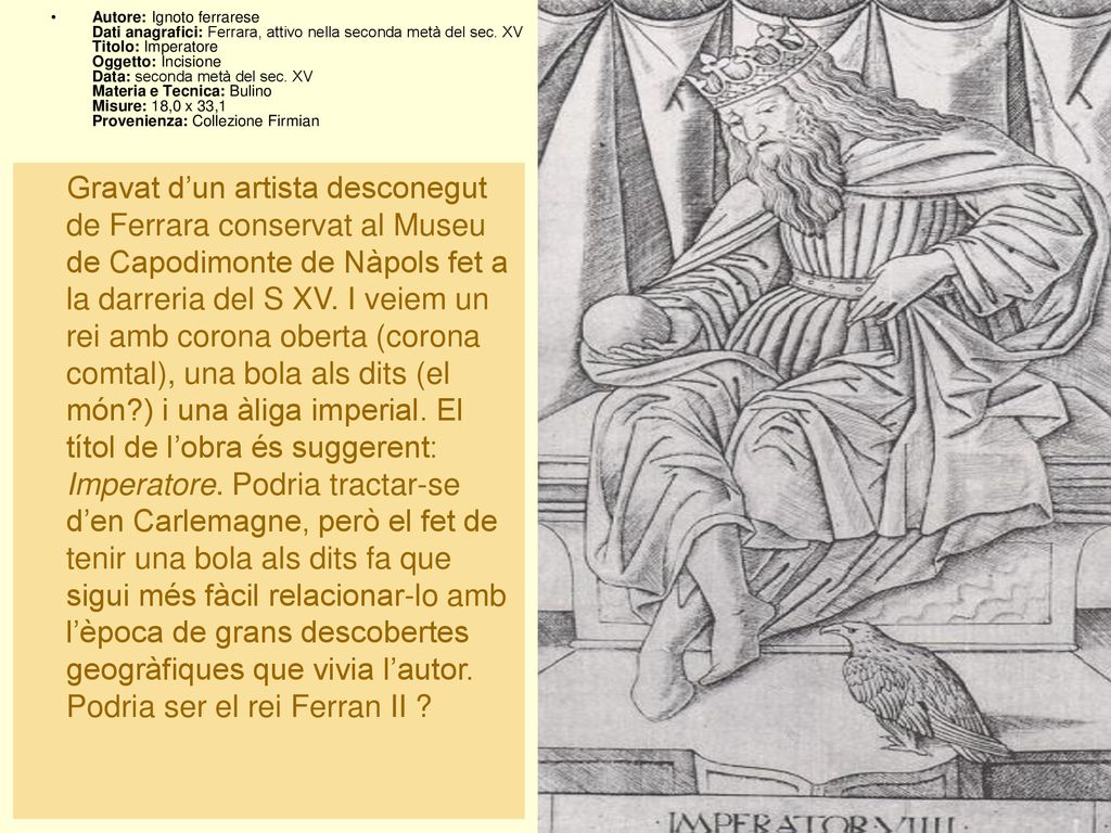 Autore: Ignoto ferrarese Dati anagrafici: Ferrara, attivo nella seconda metà del sec. XV Titolo: Imperatore Oggetto: Incisione Data: seconda metà del sec. XV Materia e Tecnica: Bulino Misure: 18,0 x 33,1 Provenienza: Collezione Firmian