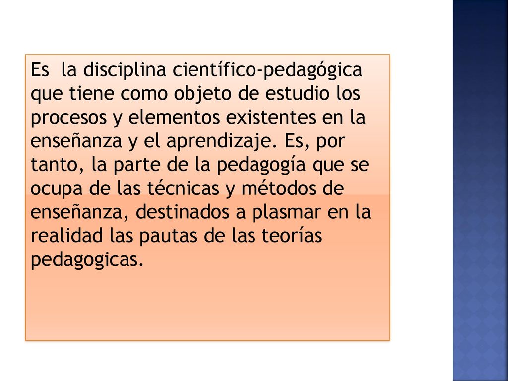 Es la disciplina científico-pedagógica que tiene como objeto de estudio los procesos y elementos existentes en la enseñanza y el aprendizaje.